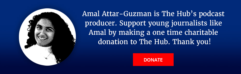 Amal Attar-Guzman is the Hubs podcast producer. Support young journalists like Amal by making a one time charitable donation to The Hub. Thank you!