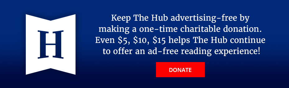 Keep The Hub advertising-free by making a one-time charitable donation. Even $5, $10, $15 helps The Hub continue to offer an ad-free reading experience.