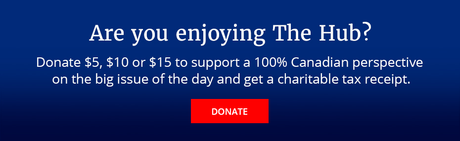 Are you enjoying The Hub? Donate $5, $10 or $15 to support a 100% Canadian perspective on the big issue of the day and get a charitable tax receipt.