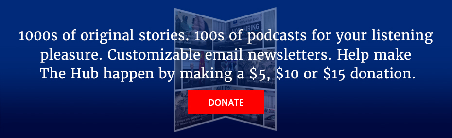 1000s of original stories. 100s podcasts for your listening pleasure. Customizable email newsletter. Help make The Hub happen by making a $5, $10 or $15 donation.